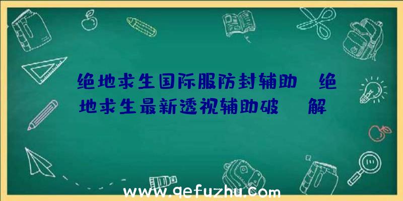 「绝地求生国际服防封辅助」|绝地求生最新透视辅助破解